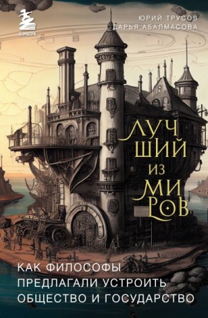 Трусов Юрий, Абалмасова Дарья - Лучший из миров: как философы предлагали устроить общество и государство