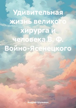 Шульмин Андрей - Удивительная жизнь великого хирурга и человека В. Ф. Войно-Ясенецкого