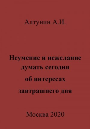 Алтунин Александр Иванович - Неумение и нежелание думать сегодня об интересах завтрашнего дня