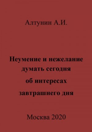 Алтунин Александр Иванович - Неумение и нежелание думать сегодня об интересах завтрашнего дня