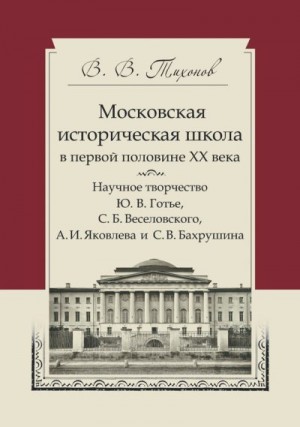 Тихонов Виталий - Московская историческая школа в первой половине XX века. Научное творчество Ю. В. Готье, С. Б. Веселовского, А. И. Яковлева и С. В. Бахрушина