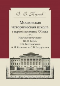 Московская историческая школа в первой половине XX века. Научное творчество Ю. В. Готье, С. Б. Веселовского, А. И. Яковлева и С. В. Бахрушина