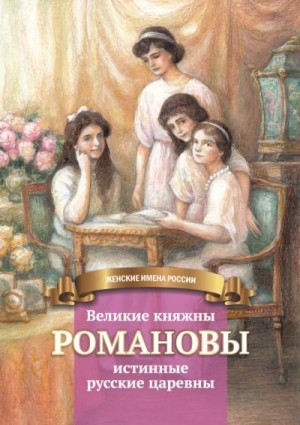 Чернова Анастасия - Великие княжны Романовы – истинные русские царевны