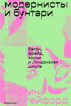 Гейфорд Мартин - Модернисты и бунтари. Бэкон, Фрейд, Хокни и Лондонская школа