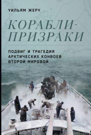 Жеру Уильям - Корабли-призраки. Подвиг и трагедия арктических конвоев Второй мировой