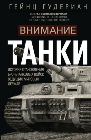 Гудериан Гейнц - Внимание, танки! История становления бронетанковых войск ведущих мировых держав