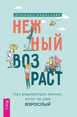 Беланкова Ольмира - Нежный возраст: как радоваться жизни, если ты уже взрослый