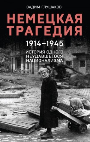 Глушаков Вадим - Немецкая трагедия, 1914–1945. История одного неудавшегося национализма