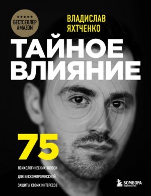 Яхтченко Владислав - Тайное влияние. 75 психологических уловок для бескомпромиссной защиты своих интересов