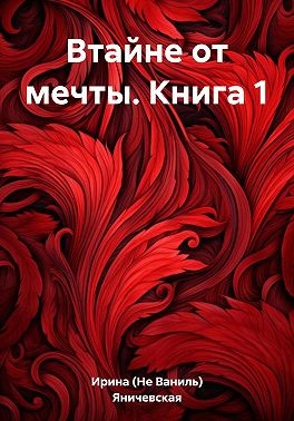 Яничевская Ирина (Не Ваниль) - Втайне от мечты. Книга 1