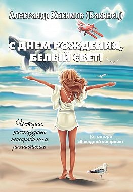 Хакимов Александр - С днем рождения, Белый Свет! Истории, рассказанные неисправимым романтиком