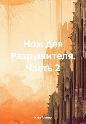 Алигор Илья - Нож для Разрушителя. Часть 2