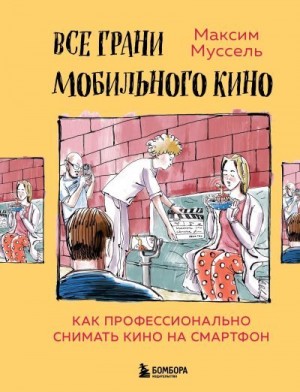 Муссель Максим - Все грани мобильного кино. Как профессионально снимать кино на смартфон