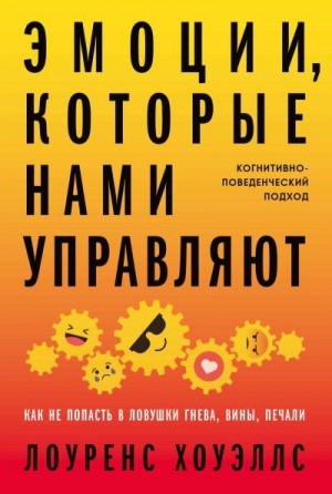 Хоуэллс Лоуренс - Эмоции, которые нами управляют. Как не попасть в ловушки гнева, вины, печали. Когнитивно-поведенческий подход