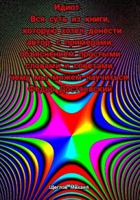 Идиот. Вся суть из книги, которую хотел донести автор, с примерами, объяснением простыми словами и советами, чему мы можем научиться. Федор Достоевский