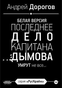 Дорогов Андрей - Последнее дело капитана Дымова. Белая версия. Умрут не все…