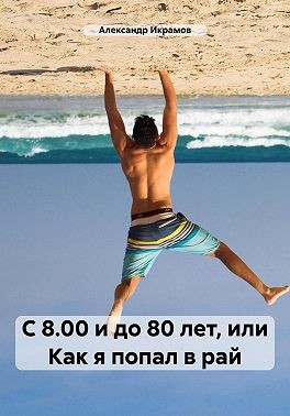 Икрамов Александр - С 8.00 и до 80 лет, или Как я попал в рай