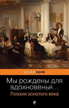 Жуковский Василий, Пушкин Александр, Языков Николай, Кюхельбекер Вильгельм, Глинка Федор, Батюшков Константин, Давыдов Денис, Хомяков Алексей, Шишков Александр, Баратынский Евгений, Грибоедов Александр, Одоевский Александр, Дельвиг Антон, Веневитинов Дмит - Мы рождены для вдохновенья… Поэзия золотого века