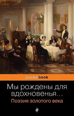 Жуковский Василий, Пушкин Александр, Языков Николай, Кюхельбекер Вильгельм, Глинка Федор, Батюшков Константин, Давыдов Денис Васильевич, Хомяков Алексей, Шишков Александр, Баратынский Евгений, Грибоедов Александр, Одоевский Александр, Дельвиг Антон, Венев - Мы рождены для вдохновенья… Поэзия золотого века