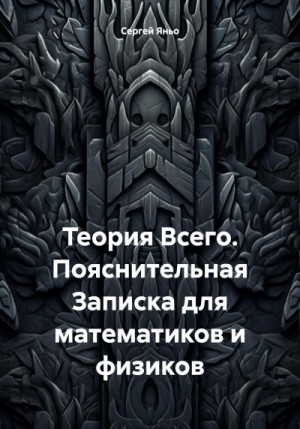 Яньо Сергей - Теория Всего. Пояснительная Записка для математиков и физиков