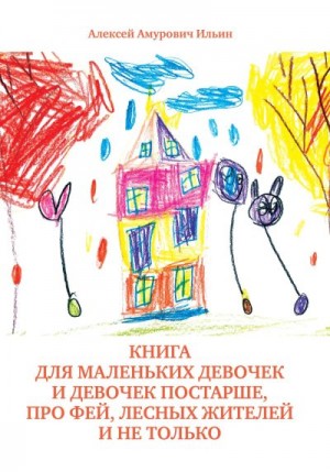 Ильин Алексей - Книга для маленьких девочек и девочек постарше, про фей, лесных жителей и не только