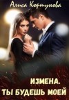 Коршунова Алиса - Измена. Ты будешь моей