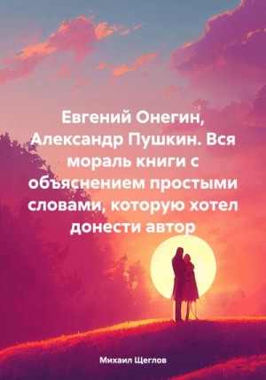 Щеглов Михаил - Евгений Онегин, Александр Пушкин. Вся мораль книги с объяснением простыми словами, которую хотел донести автор