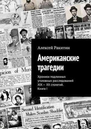 Ракитин Алексей - Американские трагедии. Хроники подлинных уголовных расследований XIX–XX столетий. Книга I