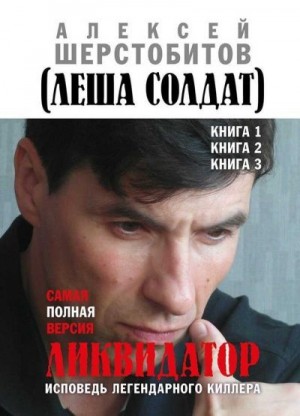 Шерстобитов Алексей - Ликвидатор. Исповедь легендарного киллера. Книги 1, 2, 3. Самая полная версия