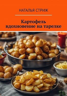 Стриж Наталья - Картофель: вдохновение на тарелке