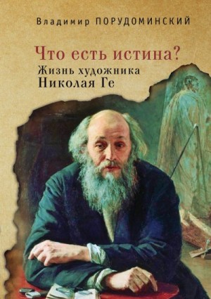 Порудоминский Владимир - «Что есть истина?» Жизнь художника Николая Ге