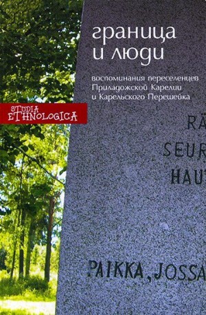 Коллектив авторов - Граница и люди. Воспоминания советских переселенцев Приладожской Карелии и Карельского перешейка