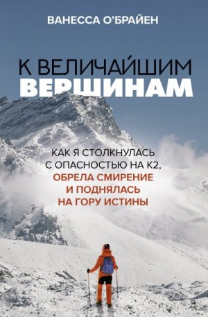 О'Брайен Ванесса - К величайшим вершинам. Как я столкнулась с опасностью на К2, обрела смирение и поднялась на гору истины