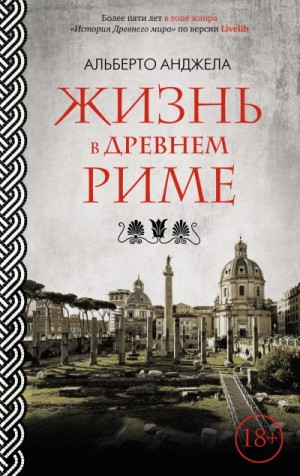 Анджела Альберто - Жизнь в древнем Риме. Повседневная жизнь, тайны и курьезы