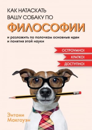 Макгоуэн Энтони - Как натаскать вашу собаку по философии и разложить по полочкам основные идеи и понятия этой науки