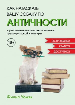 Уомэк Филип - Как натаскать вашу собаку по античности и разложить по полочкам основы греко-римской культуры