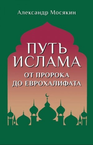 Мосякин Александр - Путь ислама. От Пророка до Еврохалифата