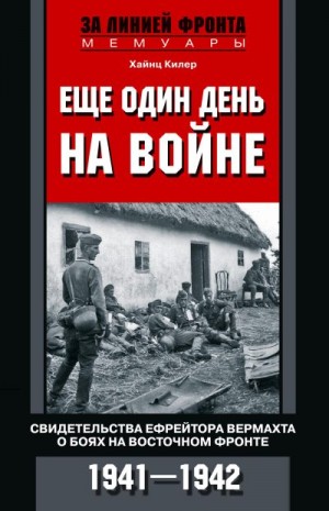 Килер Хайнц - Еще один день на войне. Свидетельства ефрейтора вермахта о боях на Восточном фронте. 1941–1942