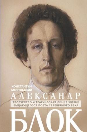 Мочульский Константин - Александр Блок. Творчество и трагическая линия жизни выдающегося поэта Серебряного века