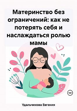 Удальчикова Евгения - Материнство без ограничений: как не потерять себя и наслаждаться ролью мамы