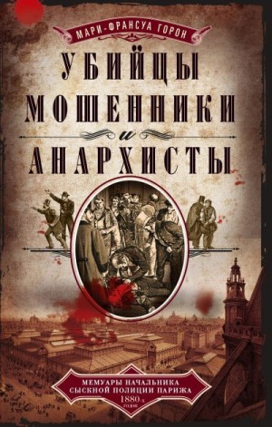 Горон Мари-Франсуа - Убийцы, мошенники и анархисты. Мемуары начальника сыскной полиции Парижа 1880-х годов