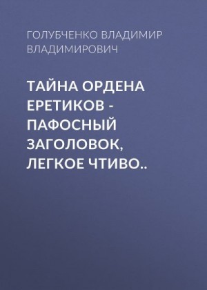 Голубченко Владимир - Тайна ордена Еретиков – пафосный заголовок, легкое чтиво...