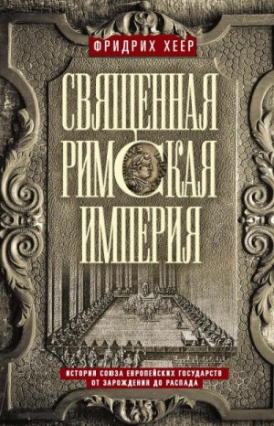 Хеер Фридрих - Священная Римская империя. История союза европейских государств от зарождения до распада