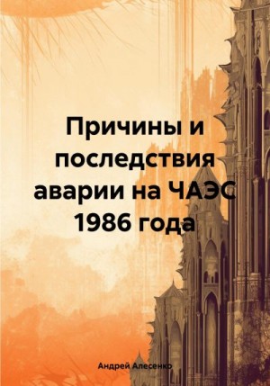 Алесенко Андрей - Причины и последствия аварии на ЧАЭС 1986 года
