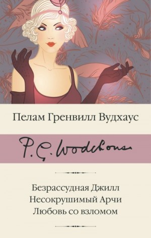 Вудхауз Пэлем - Безрассудная Джилл. Несокрушимый Арчи. Любовь со взломом