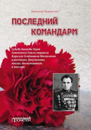 Переяслов Николай - Последний командарм. Судьба дважды Героя Советского Союза маршала Кирилла Семёновича Москаленко в рассказах, документах, книгах, воспоминаниях и письмах