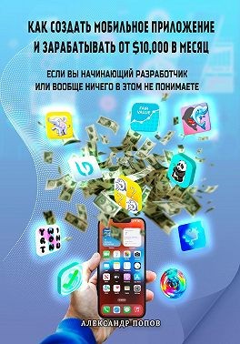 Попова Р. - Как создать мобильное приложение и зарабатывать от 10000$ в месяц, если вы начинающий разработчик или вообще ничего в этом не понимаете