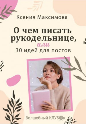 Максимова Оксана - О чём писать рукодельнице, или 30 идей для постов