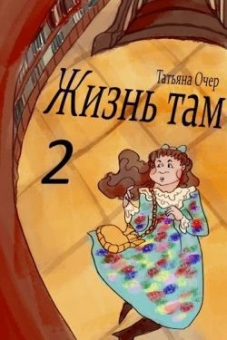 Очер Татьяна - Жизнь Там. Книга 2