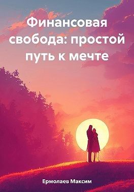 Ермолаев Максим - Финансовая свобода: простой путь к мечте